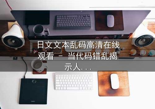 日文文本乱码高清在线观看 - 当代码错乱揭示人性深渊,你敢直面真相吗?