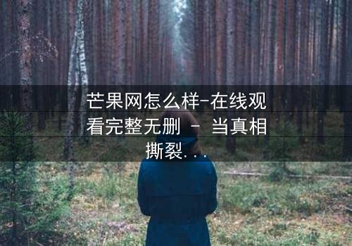 芒果网怎么样-在线观看完整无删 - 当真相撕裂亲情,谁能守住最后的底线?