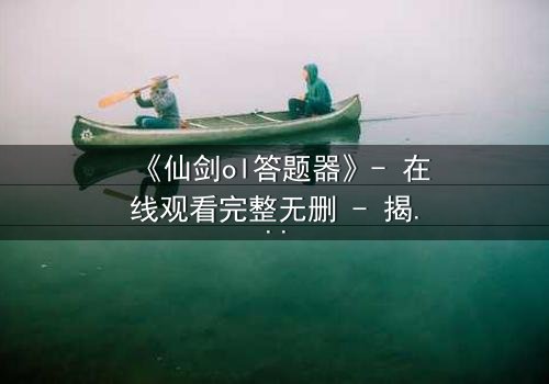 《仙剑ol答题器》- 在线观看完整无删 - 揭秘答题背后的惊天秘密