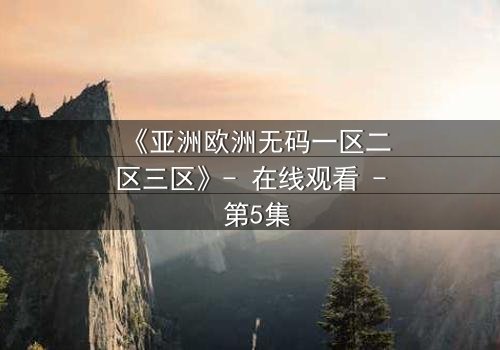 《亚洲欧洲无码一区二区三区》- 在线观看 - 第5集