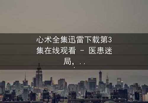心术全集迅雷下载第3集在线观看 - 医患迷局,谁在操控生死?