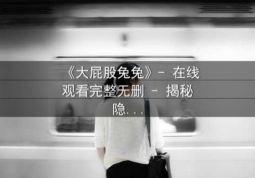 《大屁股兔兔》- 在线观看完整无删 - 揭秘隐藏的黑暗真相