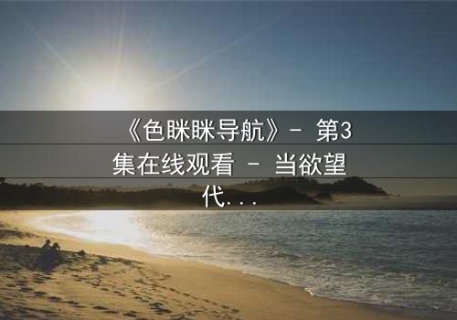 《色眯眯导航》- 第3集在线观看 - 当欲望代码操控你的生活