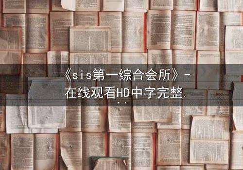 《sis第一综合会所》- 在线观看HD中字完整无删 - 揭开顶级会所背后的致命秘密