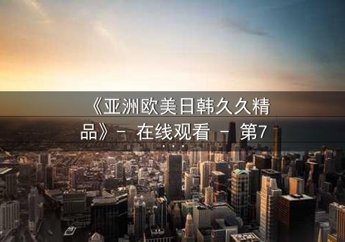 《亚洲欧美日韩久久精品》- 在线观看 - 第7集HD中字免费
