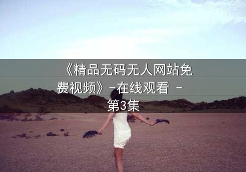 《精品无码无人网站免费视频》-在线观看 - 第3集