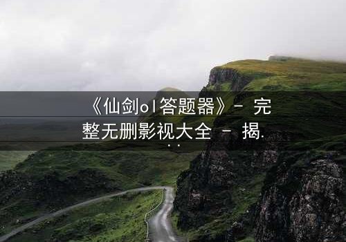《仙剑ol答题器》- 完整无删影视大全 - 揭秘隐藏剧情真相