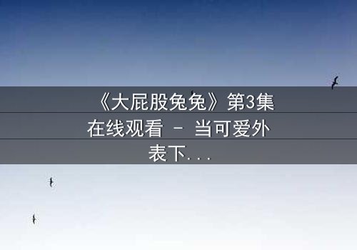 《大屁股兔兔》第3集在线观看 - 当可爱外表下隐藏着致命秘密