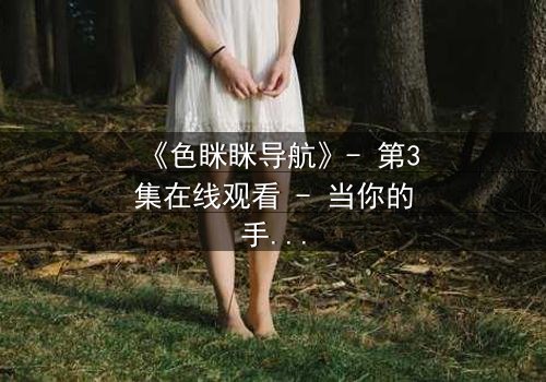 《色眯眯导航》- 第3集在线观看 - 当你的手机开始偷窥你的欲望