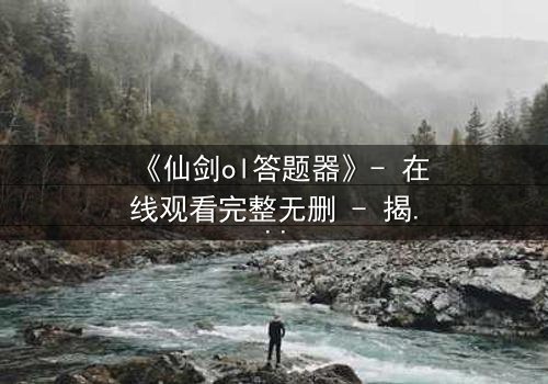 《仙剑ol答题器》- 在线观看完整无删 - 揭秘虚拟世界的生死抉择