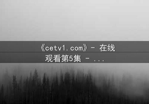 《cetv1.com》- 在线观看第5集 - 真相背后的惊天秘密