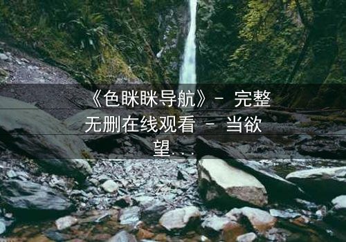 《色眯眯导航》- 完整无删在线观看 - 当欲望代码操控了现实