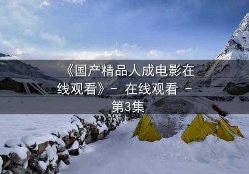 《国产精品人成电影在线观看》- 在线观看 - 第3集