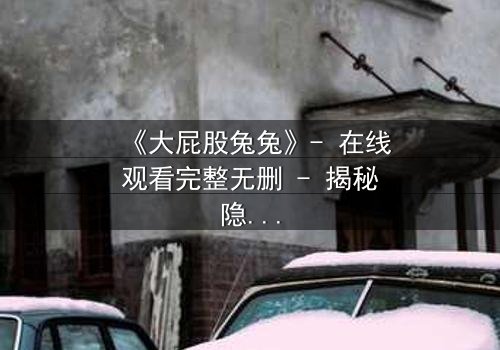 《大屁股兔兔》- 在线观看完整无删 - 揭秘隐藏的黑暗真相