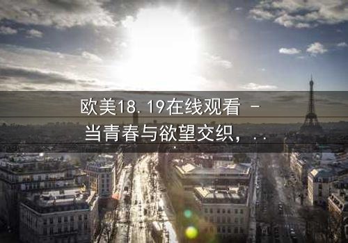 欧美18.19在线观看 - 当青春与欲望交织,谁将主宰命运?