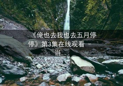 《俺也去我也去五月停停》第3集在线观看 - 当青春与命运激烈碰撞