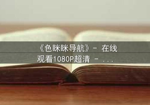 《色眯眯导航》- 在线观看1080P超清 - 当欲望代码掌控你的命运