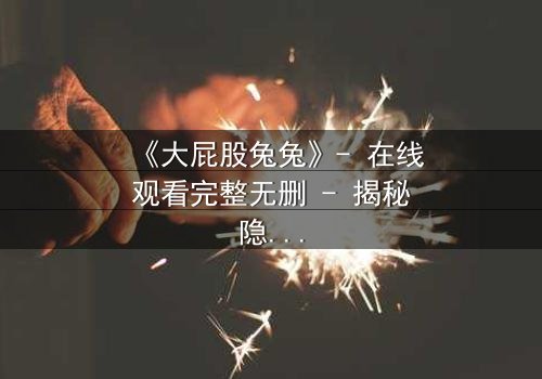 《大屁股兔兔》- 在线观看完整无删 - 揭秘隐藏的黑暗真相