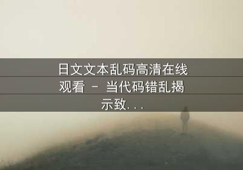 日文文本乱码高清在线观看 - 当代码错乱揭示致命真相,你敢直视吗?