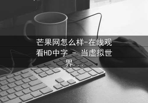 芒果网怎么样-在线观看HD中字 - 当虚拟世界开始吞噬现实