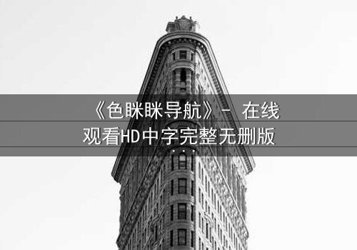 《色眯眯导航》- 在线观看HD中字完整无删版 - 当欲望代码操控现实,谁在暗中导航你的命运?