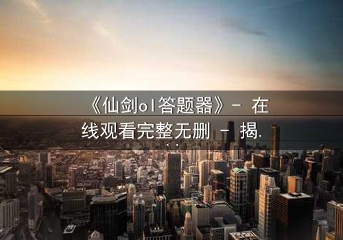 《仙剑ol答题器》- 在线观看完整无删 - 揭秘虚拟世界的生死抉择