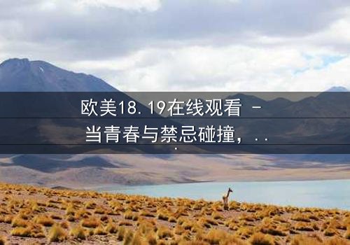 欧美18.19在线观看 - 当青春与禁忌碰撞,谁将揭开真相的面纱?