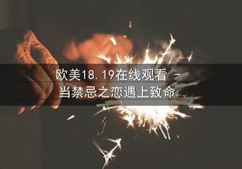 欧美18.19在线观看 - 当禁忌之恋遇上致命阴谋,你敢揭开真相吗?