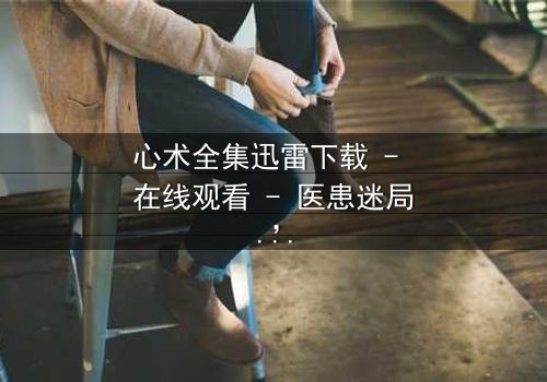 心术全集迅雷下载 - 在线观看 - 医患迷局,谁在操控生死?