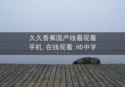 《久久香蕉国产线看观看手机》- 免费1080P超清 - 第8集完整无删