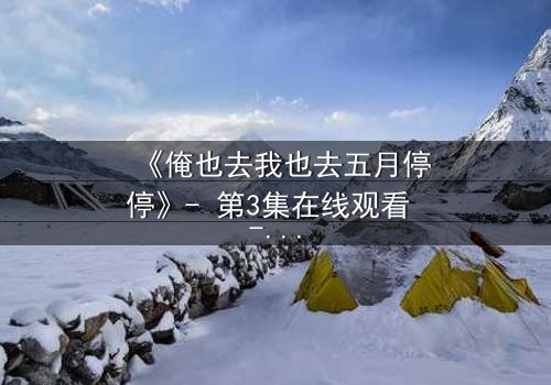 《俺也去我也去五月停停》- 第3集在线观看 - 当爱在五月戛然而止,谁在说谎?