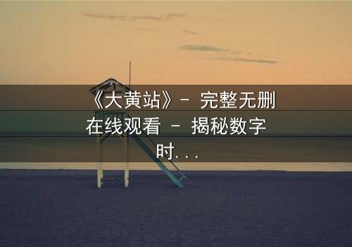 《大黄站》- 完整无删在线观看 - 揭秘数字时代的生存密码