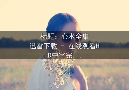 标题:心术全集迅雷下载 - 在线观看HD中字完整无删 - 医患博弈,谁在操控生死?
