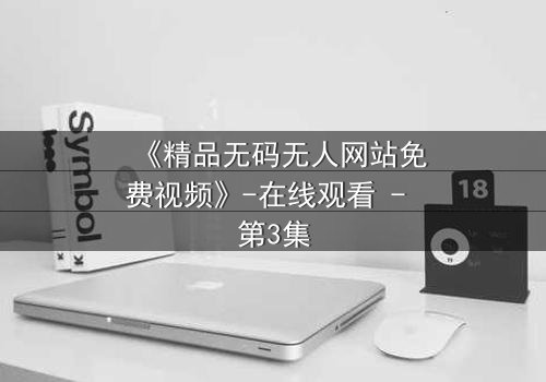 《精品无码无人网站免费视频》-在线观看 - 第3集