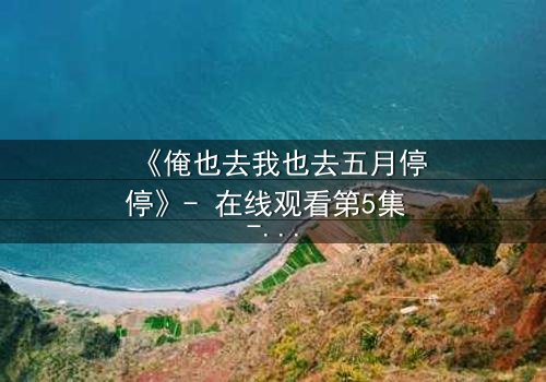 《俺也去我也去五月停停》- 在线观看第5集 - 当爱情与命运在五月戛然而止
