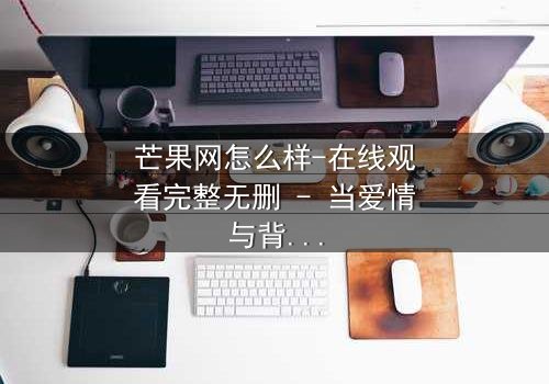 芒果网怎么样-在线观看完整无删 - 当爱情与背叛交织,谁才是真正的赢家?