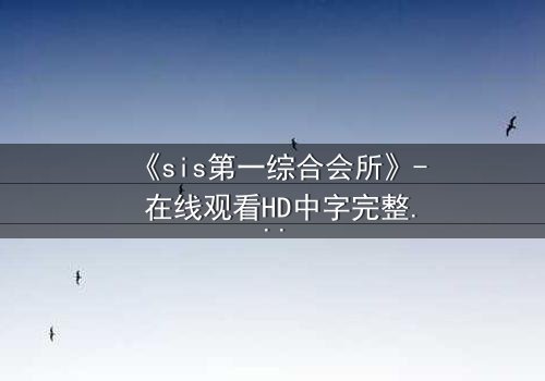 《sis第一综合会所》- 在线观看HD中字完整无删 - 当秘密会所成为致命陷阱