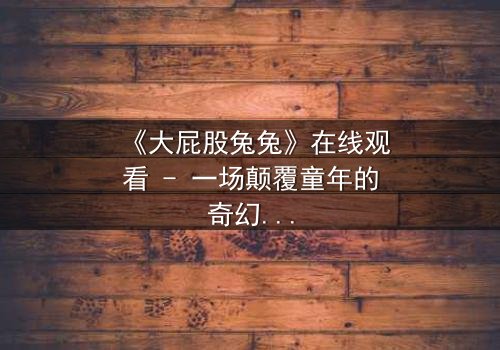 《大屁股兔兔》在线观看 - 一场颠覆童年的奇幻冒险,你敢点开吗?