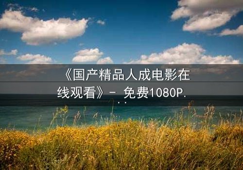 《国产精品人成电影在线观看》- 免费1080P超清 - 完整无删第3集