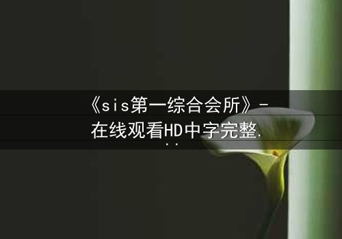 《sis第一综合会所》- 在线观看HD中字完整无删 - 当虚拟身份撕裂现实人生