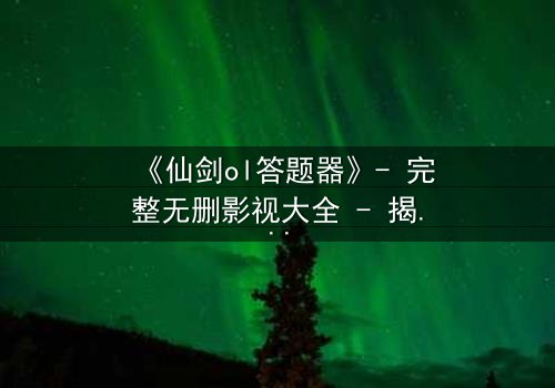 《仙剑ol答题器》- 完整无删影视大全 - 揭开隐藏的真相