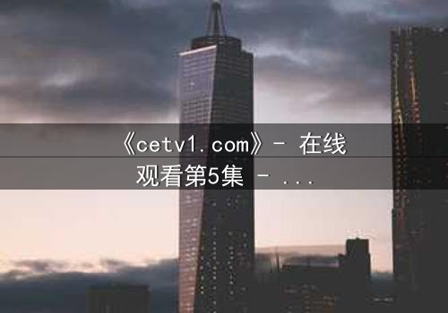 《cetv1.com》- 在线观看第5集 - 当真相撕裂亲情,谁将坠入深渊?