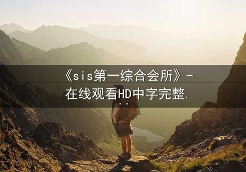 《sis第一综合会所》- 在线观看HD中字完整无删 - 揭开隐藏的真相