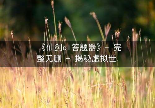 《仙剑ol答题器》- 完整无删 - 揭秘虚拟世界的生死抉择