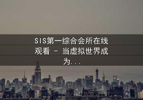 SIS第一综合会所在线观看 - 当虚拟世界成为致命陷阱,谁能逃脱?