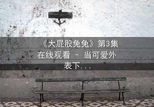 《大屁股兔兔》第3集在线观看 - 当可爱外表下隐藏着致命秘密