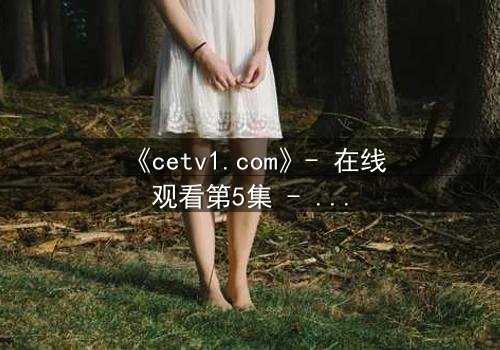 《cetv1.com》- 在线观看第5集 - 真相揭晓前,谁将付出生命代价?