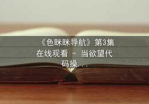 《色眯眯导航》第3集在线观看 - 当欲望代码操控你的生活