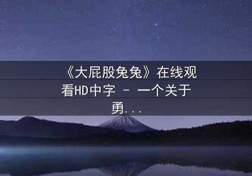 《大屁股兔兔》在线观看HD中字 - 一个关于勇气与背叛的奇幻冒险故事