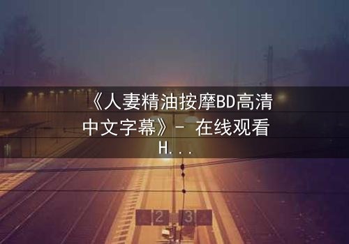 《人妻精油按摩BD高清中文字幕》- 在线观看HD中字 - 完整无删第3集